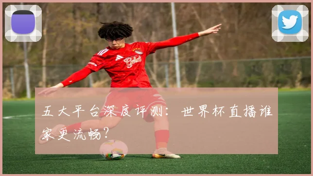 五大平台深度评测：世界杯直播谁家更流畅？